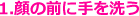 1.顔の前に手を洗う